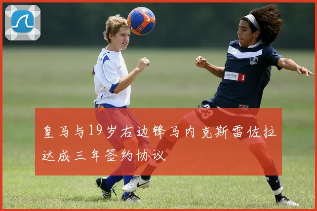皇马与19岁右边锋马内克斯雷佐拉达成三年签约协议