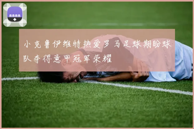 小克鲁伊维特热爱罗马足球期盼球队夺得意甲冠军荣耀