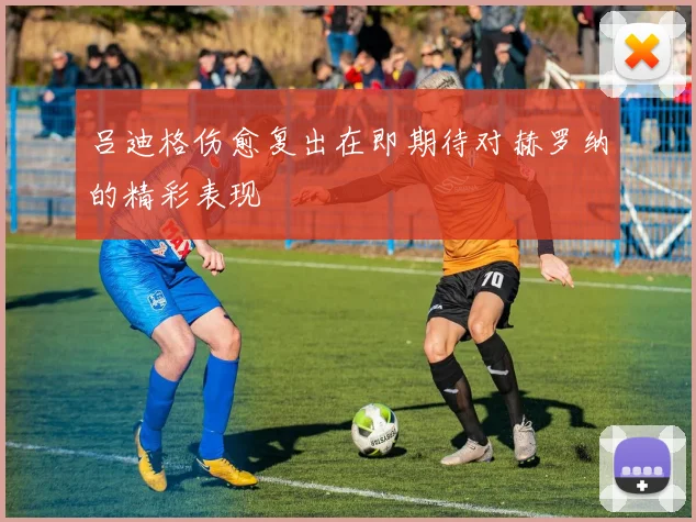 吕迪格伤愈复出在即期待对赫罗纳的精彩表现