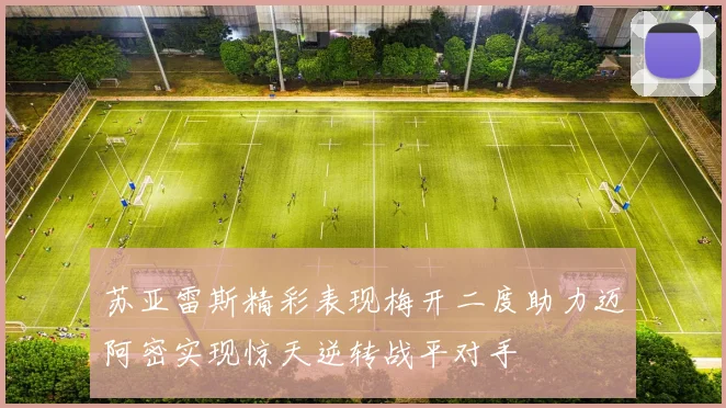 苏亚雷斯精彩表现梅开二度助力迈阿密实现惊天逆转战平对手