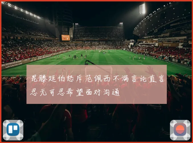 昆滕廷伯怒斥范佩西不满言论直言忍无可忍希望面对沟通