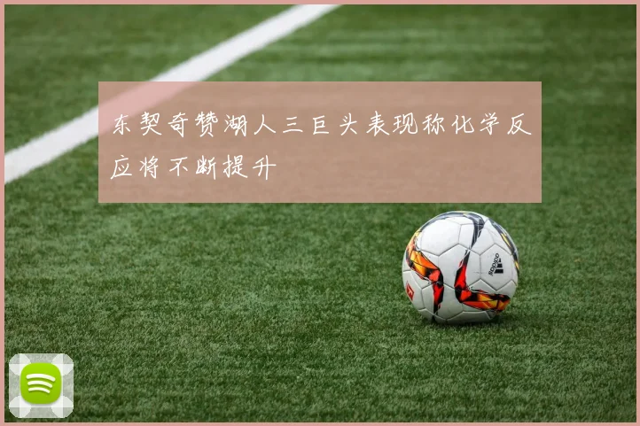 东契奇赞湖人三巨头表现称化学反应将不断提升