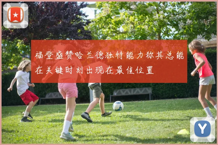 福登盛赞哈兰德独特能力称其总能在关键时刻出现在最佳位置