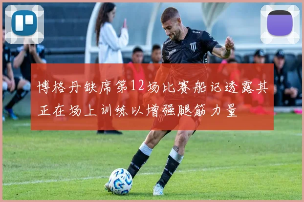 博格丹缺席第12场比赛船记透露其正在场上训练以增强腿筋力量