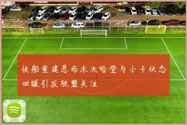 快船重建悬而未决哈登与小卡状态回暖引发联盟关注