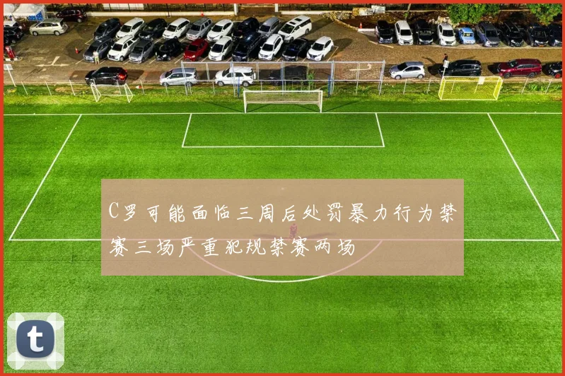 C罗可能面临三周后处罚暴力行为禁赛三场严重犯规禁赛两场