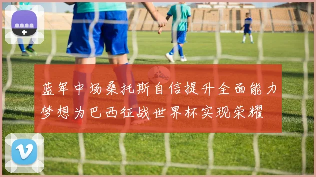 蓝军中场桑托斯自信提升全面能力梦想为巴西征战世界杯实现荣耀
