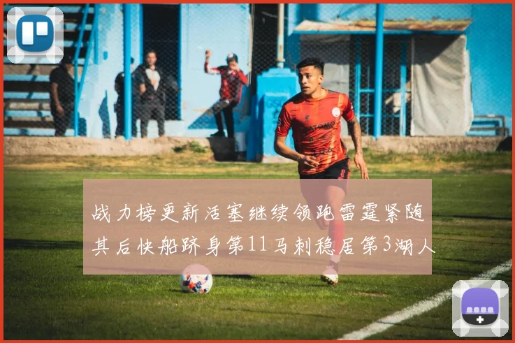 战力榜更新活塞继续领跑雷霆紧随其后快船跻身第11马刺稳居第3湖人排名第13