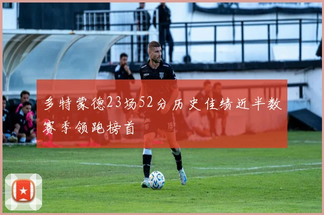 多特蒙德23场52分历史佳绩近半数赛季领跑榜首