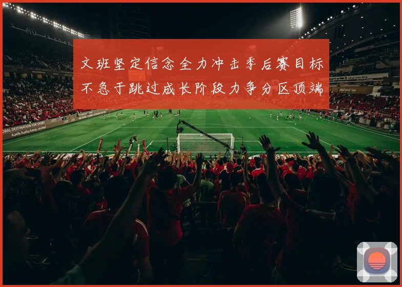 文班坚定信念全力冲击季后赛目标不急于跳过成长阶段力争分区顶端
