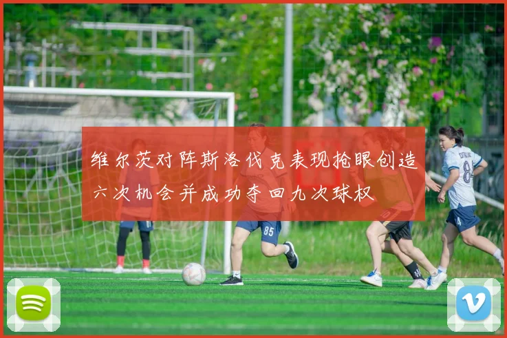 维尔茨对阵斯洛伐克表现抢眼创造六次机会并成功夺回九次球权