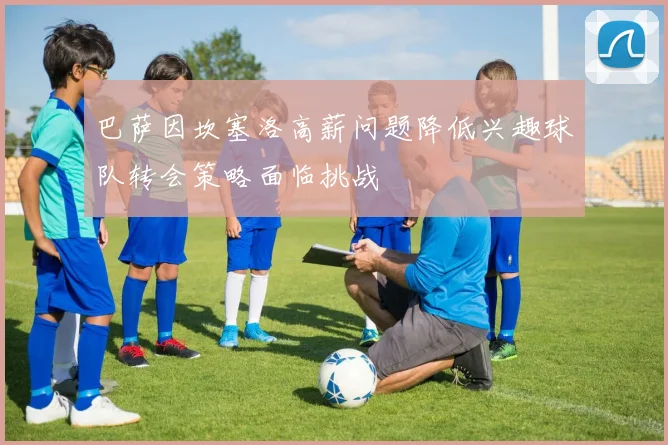 巴萨因坎塞洛高薪问题降低兴趣球队转会策略面临挑战