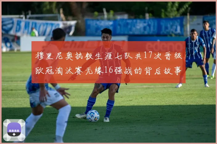 穆里尼奥执教生涯七队共17次晋级欧冠淘汰赛无缘16强战的背后故事