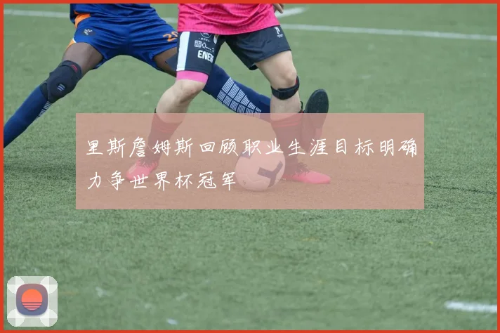 里斯詹姆斯回顾职业生涯目标明确力争世界杯冠军