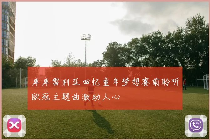 库库雷利亚回忆童年梦想赛前聆听欧冠主题曲激动人心