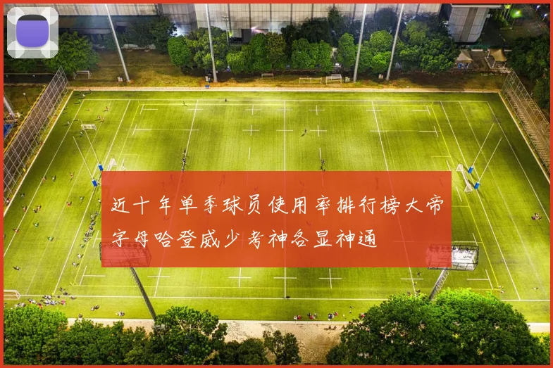 近十年单季球员使用率排行榜大帝字母哈登威少考神各显神通