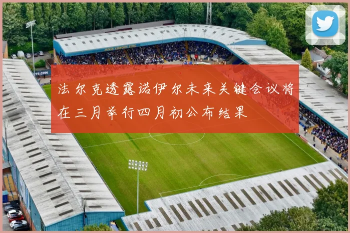 法尔克透露诺伊尔未来关键会议将在三月举行四月初公布结果