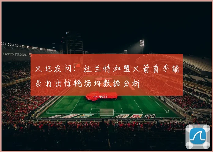 火记发问：杜兰特加盟火箭首季能否打出惊艳场均数据分析