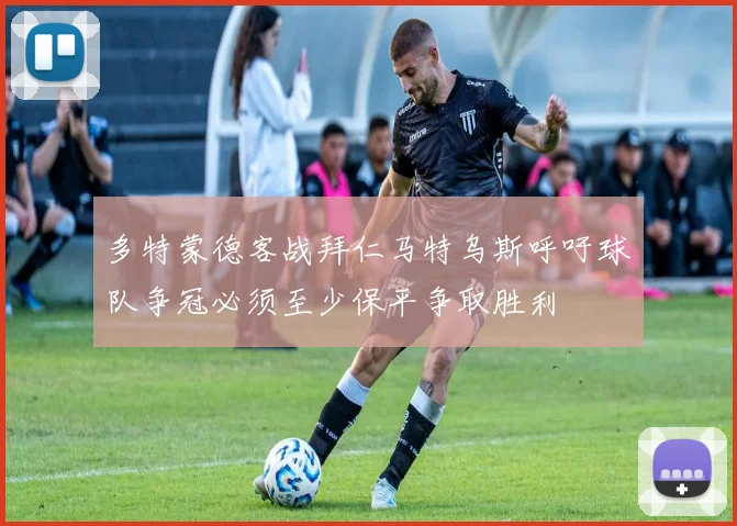 多特蒙德客战拜仁马特乌斯呼吁球队争冠必须至少保平争取胜利