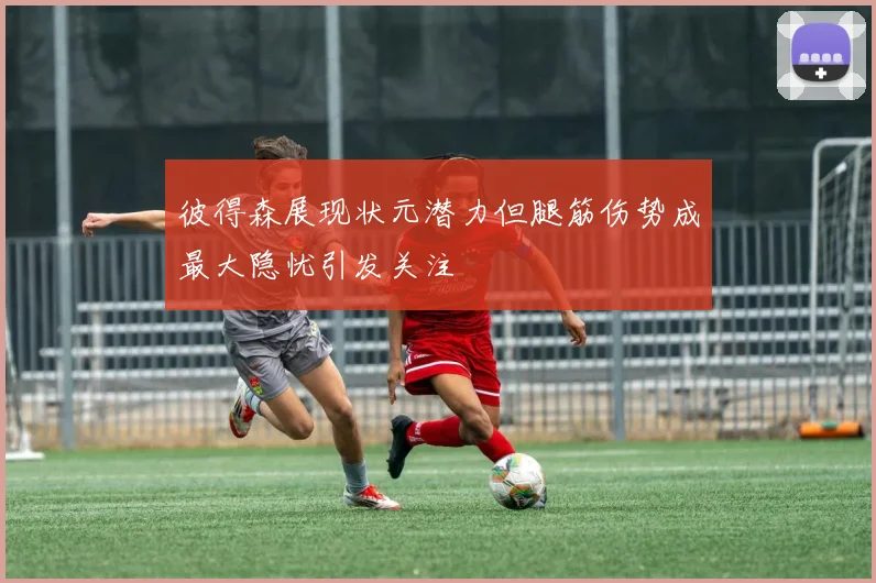 彼得森展现状元潜力但腿筋伤势成最大隐忧引发关注