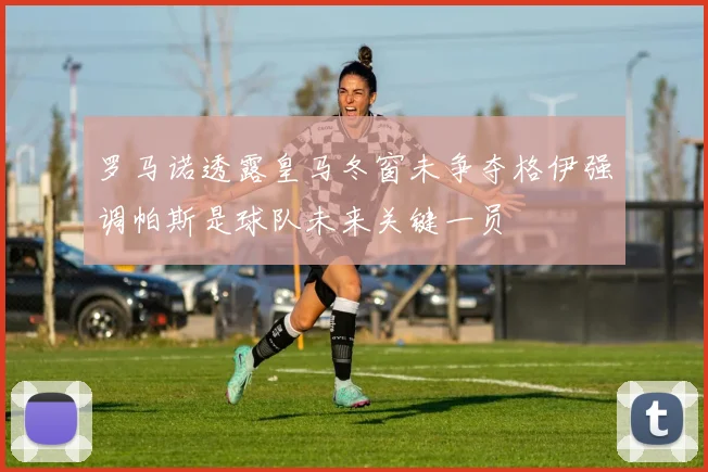 罗马诺透露皇马冬窗未争夺格伊强调帕斯是球队未来关键一员