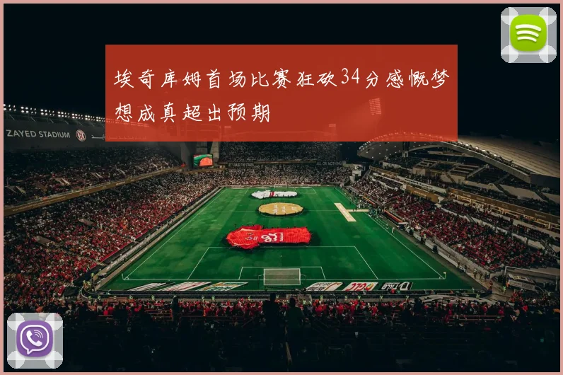 埃奇库姆首场比赛狂砍34分感慨梦想成真超出预期