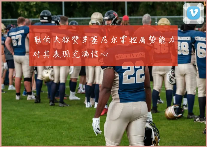 勒伯夫称赞罗塞尼尔掌控局势能力对其表现充满信心
