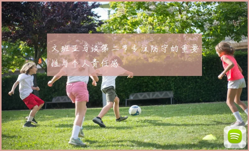 文班亚马谈第二节专注防守的重要性与个人责任感