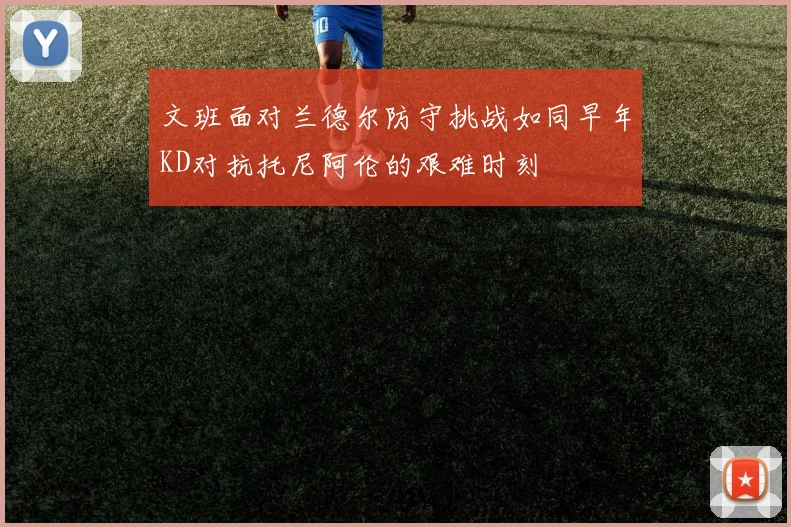 文班面对兰德尔防守挑战如同早年KD对抗托尼阿伦的艰难时刻