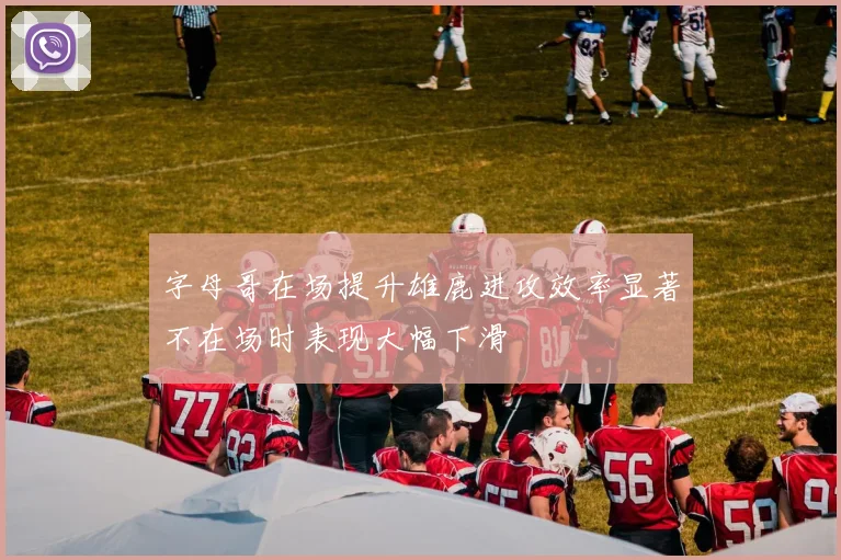 字母哥在场提升雄鹿进攻效率显著不在场时表现大幅下滑