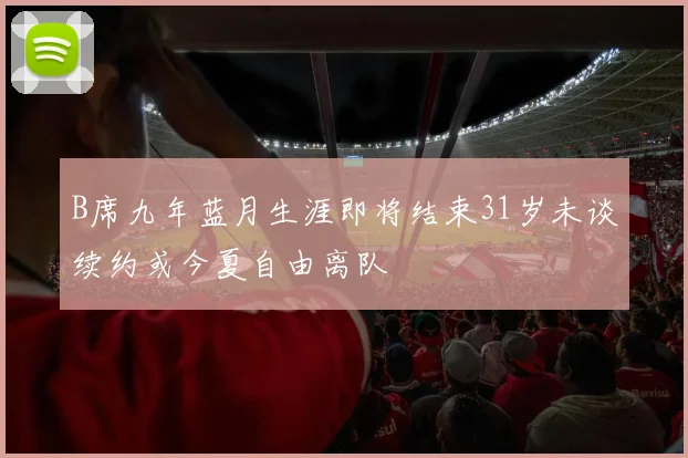 B席九年蓝月生涯即将结束31岁未谈续约或今夏自由离队
