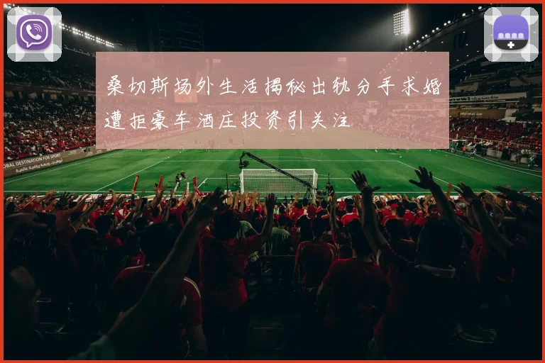 桑切斯场外生活揭秘出轨分手求婚遭拒豪车酒庄投资引关注
