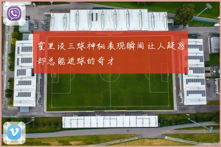 霍里谈三球神秘表现瞬间让人疑惑却总能进球的奇才