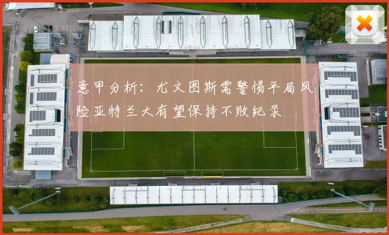 意甲分析：尤文图斯需警惕平局风险亚特兰大有望保持不败纪录