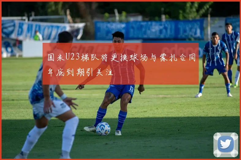 国米U23梯队将更换球场与蒙扎合同年底到期引关注