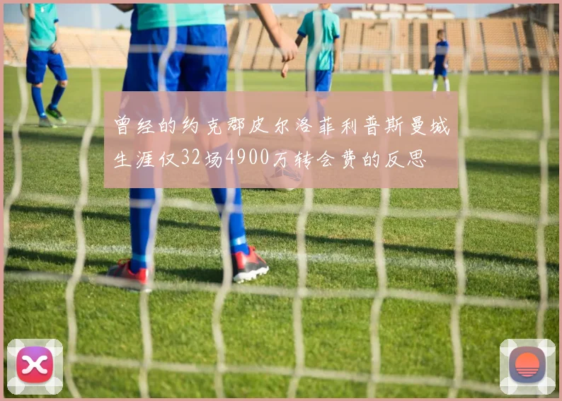 曾经的约克郡皮尔洛菲利普斯曼城生涯仅32场4900万转会费的反思