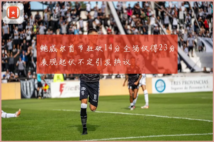 鲍威尔首节狂砍14分全场仅得23分表现起伏不定引发热议