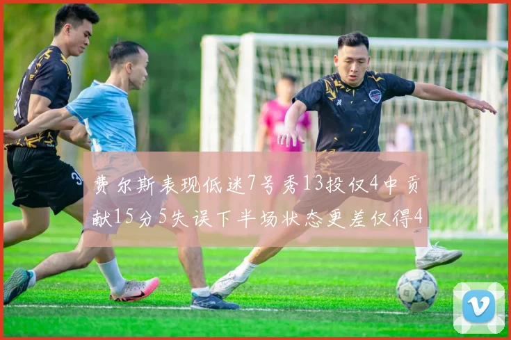 费尔斯表现低迷7号秀13投仅4中贡献15分5失误下半场状态更差仅得4分