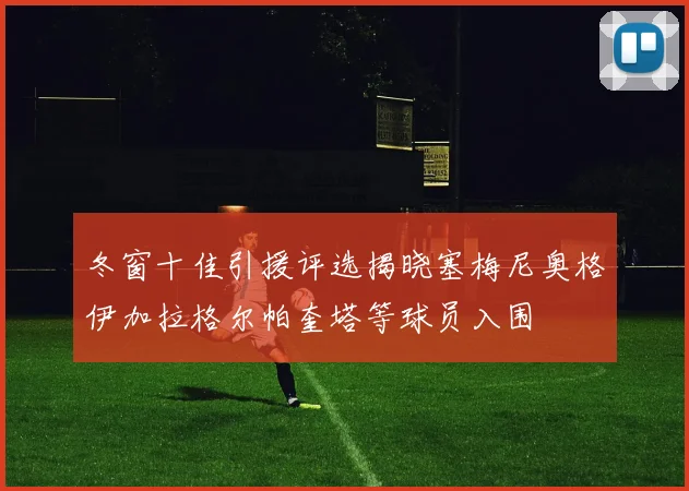 冬窗十佳引援评选揭晓塞梅尼奥格伊加拉格尔帕奎塔等球员入围