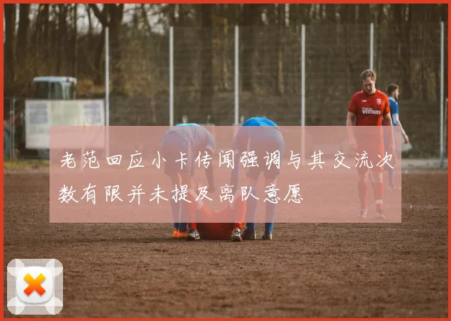 老范回应小卡传闻强调与其交流次数有限并未提及离队意愿