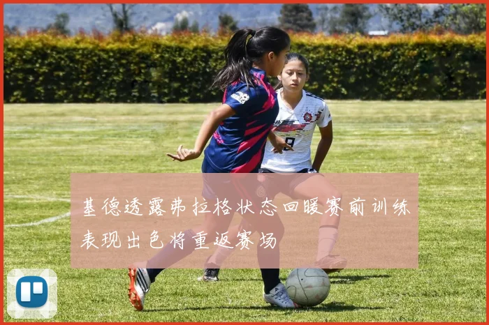 基德透露弗拉格状态回暖赛前训练表现出色将重返赛场