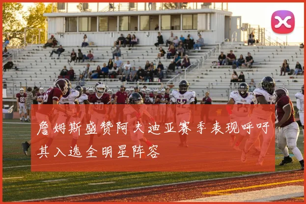詹姆斯盛赞阿夫迪亚赛季表现呼吁其入选全明星阵容