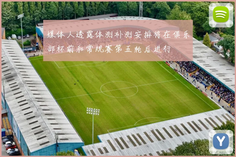 媒体人透露体测补测安排将在俱乐部杯前和常规赛第五轮后进行