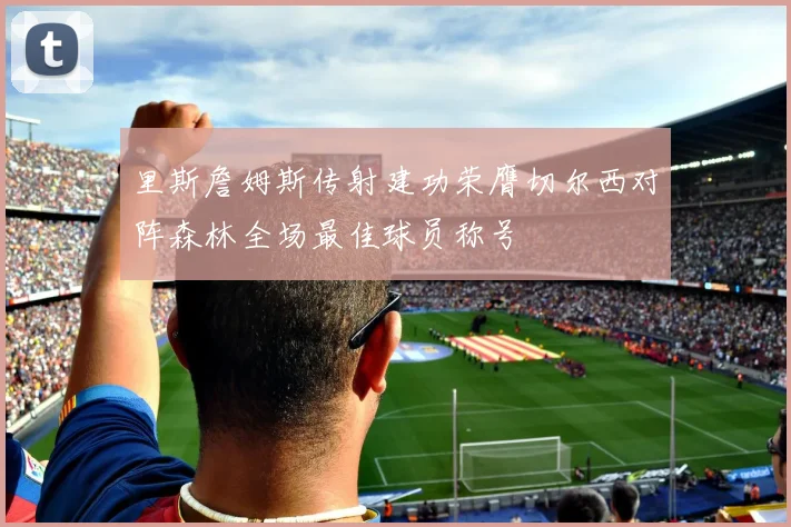 里斯詹姆斯传射建功荣膺切尔西对阵森林全场最佳球员称号